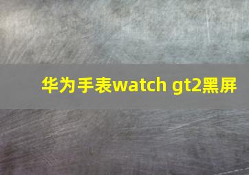 华为手表watch gt2黑屏